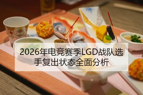 2026年电竞赛季LGD战队选手复出状态全面分析