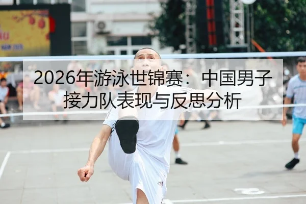 2026年游泳世锦赛：中国男子接力队表现与反思分析