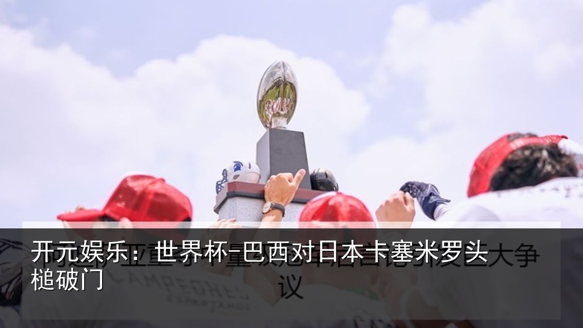 开元娱乐:世界杯-巴西对日本卡塞米罗头槌破门