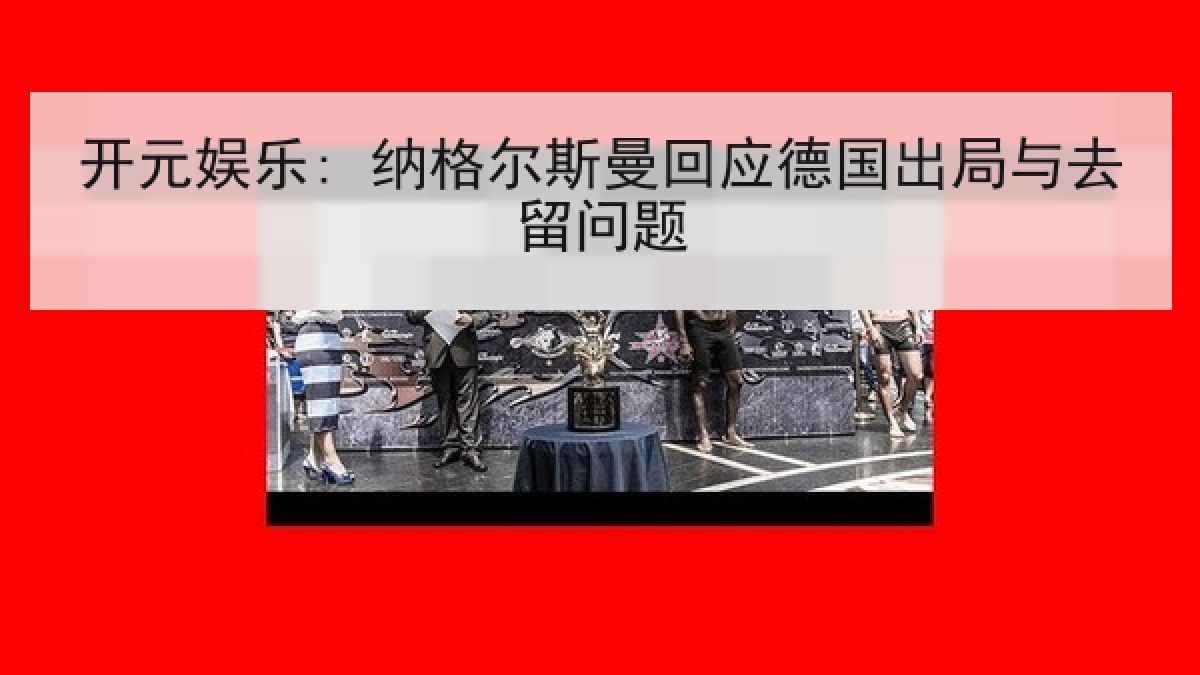 开元娱乐: 纳格尔斯曼回应德国出局与去留问题 开元娱乐: 纳格尔斯曼回应德国出局与去留问题