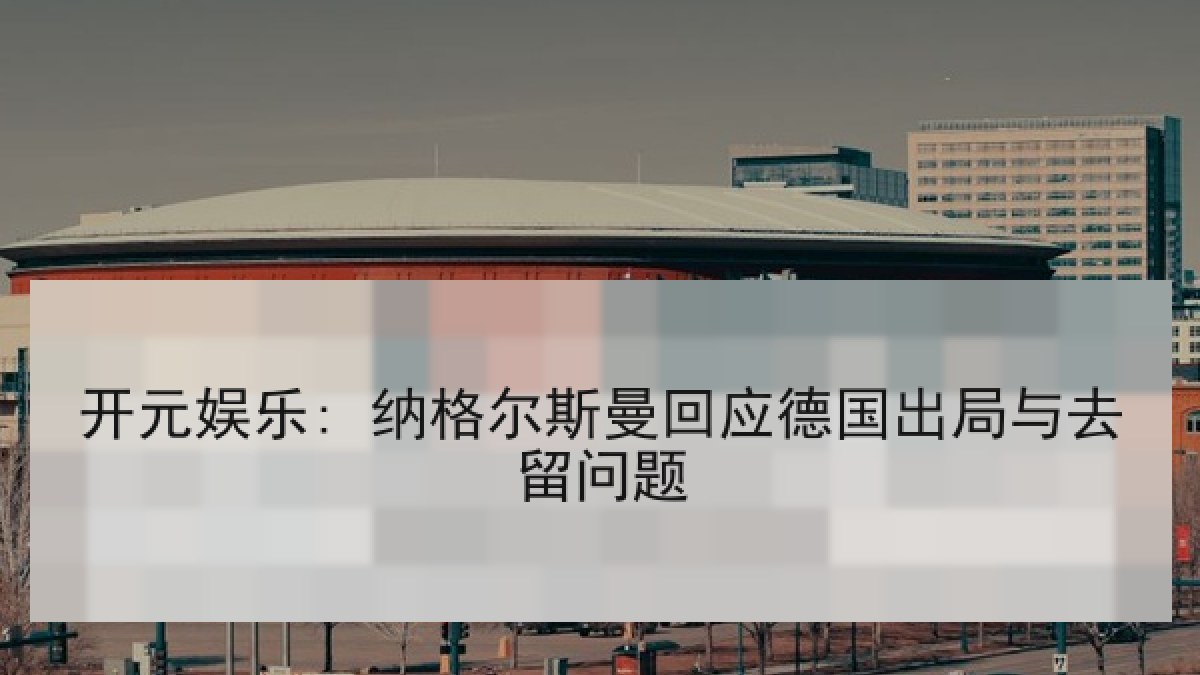 开元娱乐: 纳格尔斯曼回应德国出局与去留问题 开元娱乐: 纳格尔斯曼回应德国出局与去留问题
