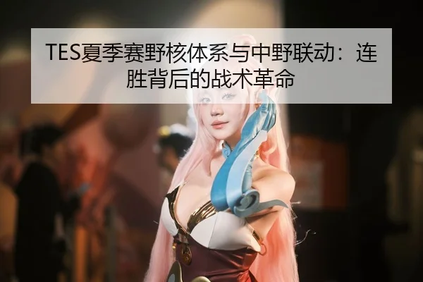 TES夏季赛野核体系与中野联动：连胜背后的战术革命