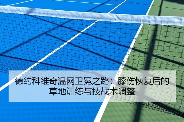 德约科维奇温网卫冕之路：膝伤恢复后的草地训练与技战术调整