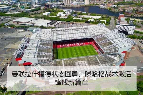 曼联拉什福德状态回勇，滕哈格战术激活锋线新篇章