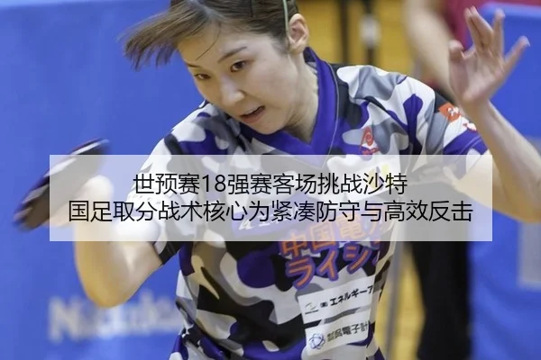 世预赛18强赛客场挑战沙特 国足取分战术核心为紧凑防守与高效反击