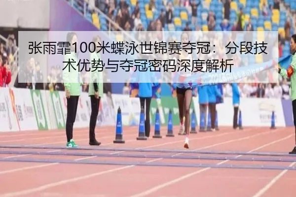 张雨霏100米蝶泳世锦赛夺冠：分段技术优势与夺冠密码深度解析