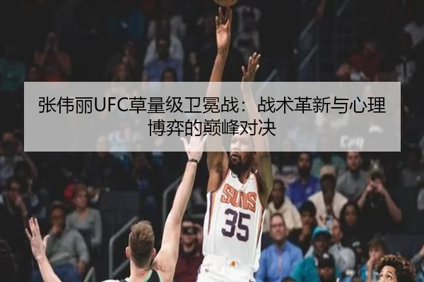 张伟丽UFC草量级卫冕战：战术革新与心理博弈的巅峰对决
