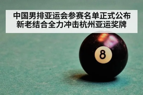 中国男排亚运会参赛名单正式公布新老结合全力冲击杭州亚运奖牌