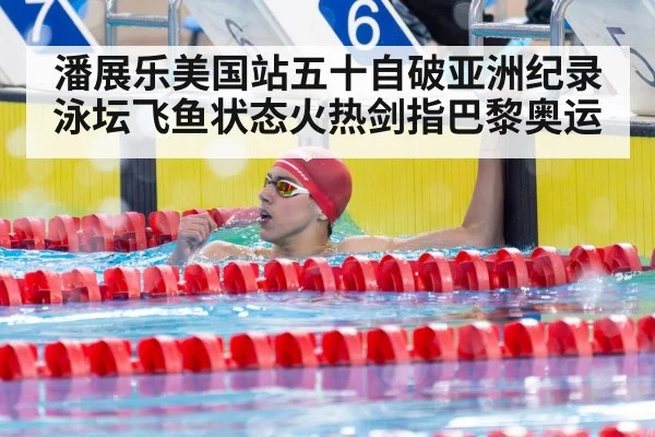 潘展乐美国站五十自破亚洲纪录泳坛飞鱼状态火热剑指巴黎奥运