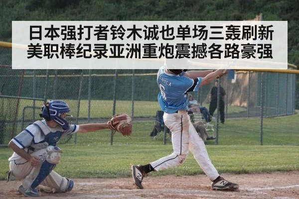 日本强打者铃木诚也单场三轰刷新美职棒纪录亚洲重炮震撼各路豪强