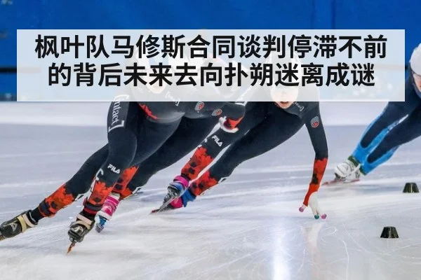 枫叶队马修斯合同谈判停滞不前的背后未来去向扑朔迷离成谜