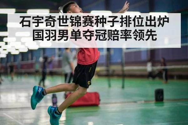 石宇奇世锦赛种子排位出炉国羽男单夺冠赔率领先