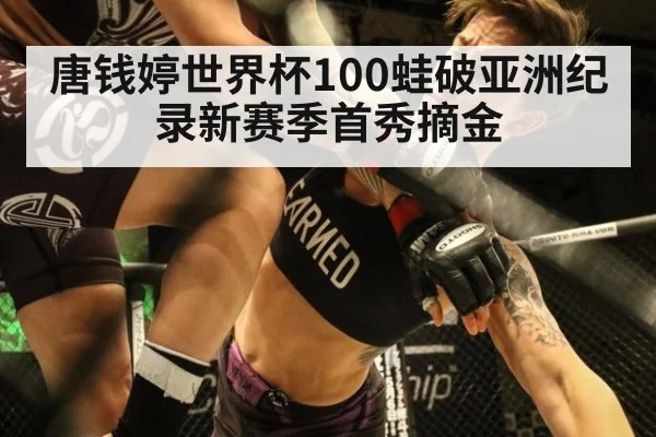 唐钱婷世界杯100蛙破亚洲纪录新赛季首秀摘金