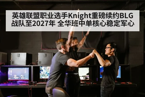 英雄联盟职业选手Knight重磅续约BLG战队至2027年 全华班中单核心稳定军心